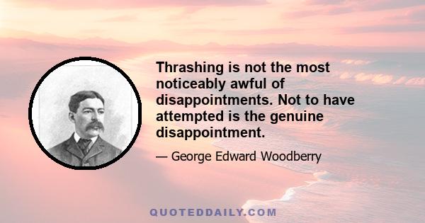 Thrashing is not the most noticeably awful of disappointments. Not to have attempted is the genuine disappointment.