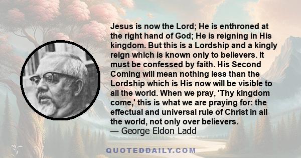 Jesus is now the Lord; He is enthroned at the right hand of God; He is reigning in His kingdom. But this is a Lordship and a kingly reign which is known only to believers. It must be confessed by faith. His Second