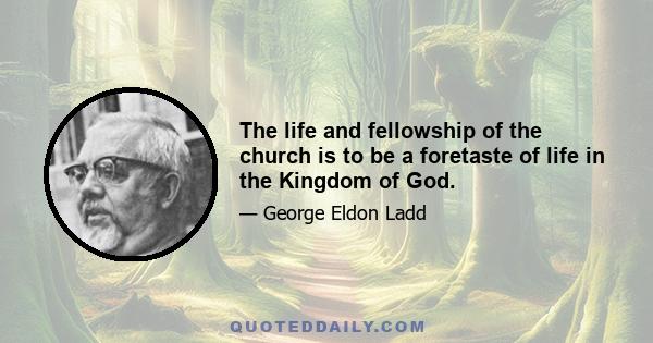 The life and fellowship of the church is to be a foretaste of life in the Kingdom of God.