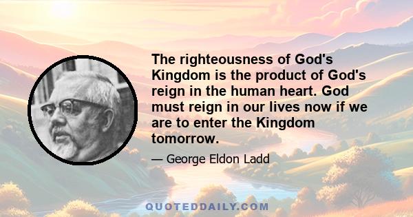 The righteousness of God's Kingdom is the product of God's reign in the human heart. God must reign in our lives now if we are to enter the Kingdom tomorrow.