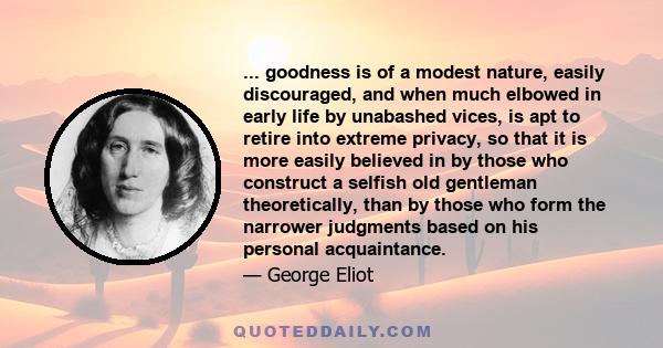 ... goodness is of a modest nature, easily discouraged, and when much elbowed in early life by unabashed vices, is apt to retire into extreme privacy, so that it is more easily believed in by those who construct a