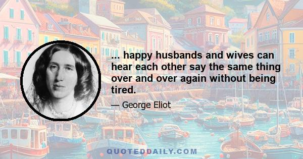 ... happy husbands and wives can hear each other say the same thing over and over again without being tired.