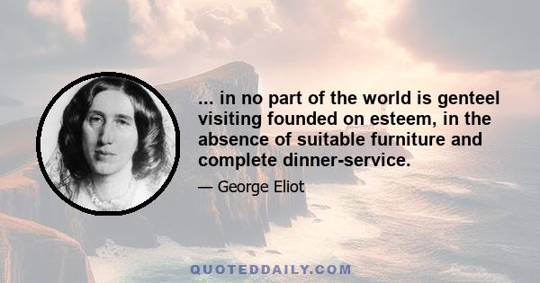 ... in no part of the world is genteel visiting founded on esteem, in the absence of suitable furniture and complete dinner-service.