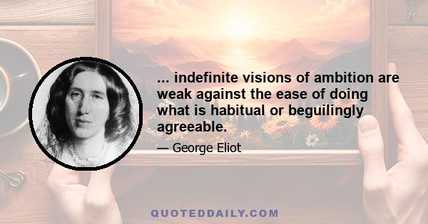 ... indefinite visions of ambition are weak against the ease of doing what is habitual or beguilingly agreeable.