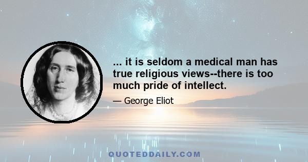 ... it is seldom a medical man has true religious views--there is too much pride of intellect.