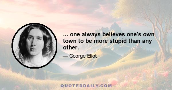 ... one always believes one's own town to be more stupid than any other.