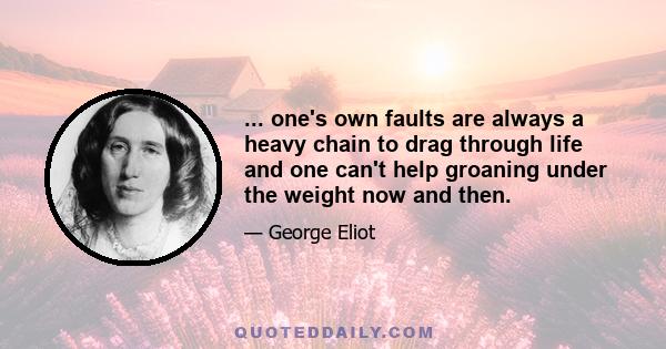 ... one's own faults are always a heavy chain to drag through life and one can't help groaning under the weight now and then.