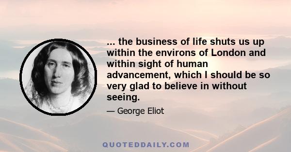 ... the business of life shuts us up within the environs of London and within sight of human advancement, which I should be so very glad to believe in without seeing.