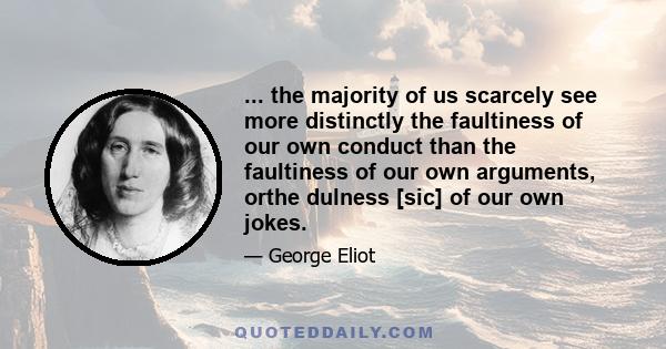 ... the majority of us scarcely see more distinctly the faultiness of our own conduct than the faultiness of our own arguments, orthe dulness [sic] of our own jokes.