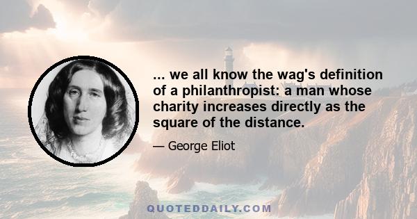 ... we all know the wag's definition of a philanthropist: a man whose charity increases directly as the square of the distance.