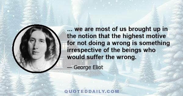 ... we are most of us brought up in the notion that the highest motive for not doing a wrong is something irrespective of the beings who would suffer the wrong.