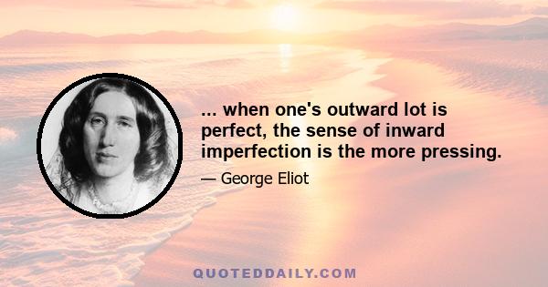 ... when one's outward lot is perfect, the sense of inward imperfection is the more pressing.