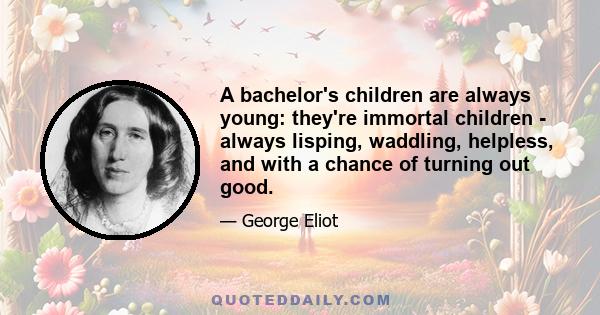 A bachelor's children are always young: they're immortal children - always lisping, waddling, helpless, and with a chance of turning out good.