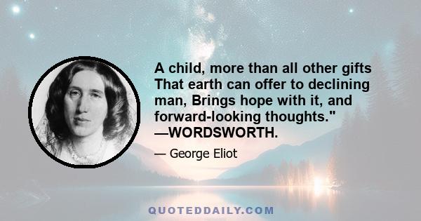 A child, more than all other gifts That earth can offer to declining man, Brings hope with it, and forward-looking thoughts. —WORDSWORTH.