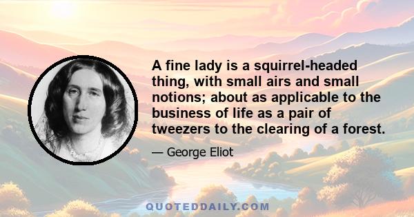 A fine lady is a squirrel-headed thing, with small airs and small notions; about as applicable to the business of life as a pair of tweezers to the clearing of a forest.