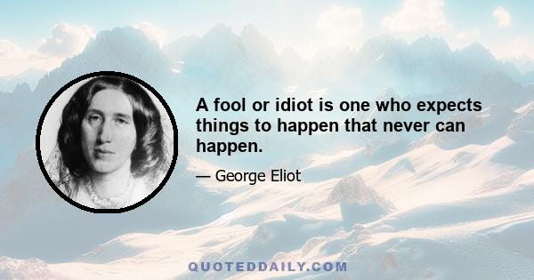 A fool or idiot is one who expects things to happen that never can happen.