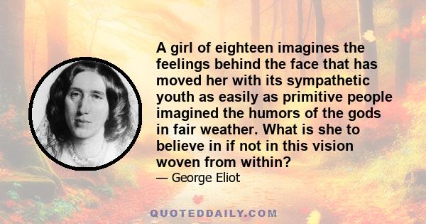 A girl of eighteen imagines the feelings behind the face that has moved her with its sympathetic youth as easily as primitive people imagined the humors of the gods in fair weather. What is she to believe in if not in