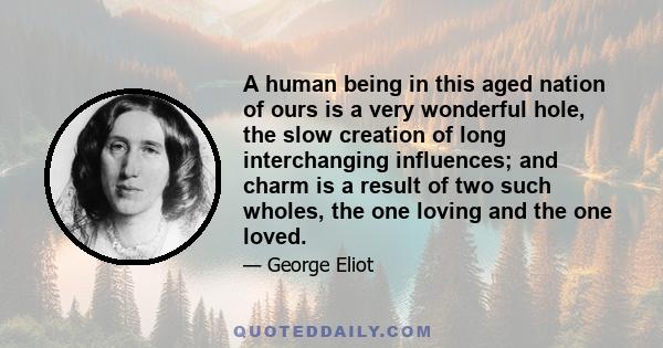 A human being in this aged nation of ours is a very wonderful hole, the slow creation of long interchanging influences; and charm is a result of two such wholes, the one loving and the one loved.