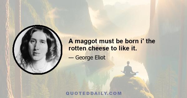 A maggot must be born i' the rotten cheese to like it.