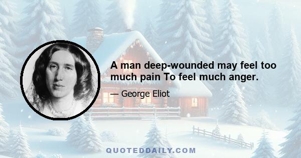 A man deep-wounded may feel too much pain To feel much anger.