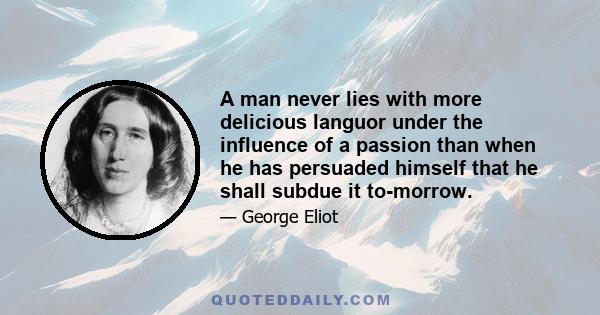 A man never lies with more delicious languor under the influence of a passion than when he has persuaded himself that he shall subdue it to-morrow.