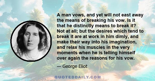 A man vows, and yet will not east away the means of breaking his vow. Is it that he distinctly means to break it? Not at all; but the desires which tend to break it are at work in him dimly, and make their way into his