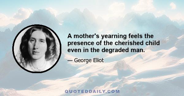 A mother's yearning feels the presence of the cherished child even in the degraded man.