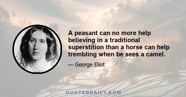 A peasant can no more help believing in a traditional superstition than a horse can help trembling when be sees a camel.