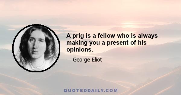 A prig is a fellow who is always making you a present of his opinions.