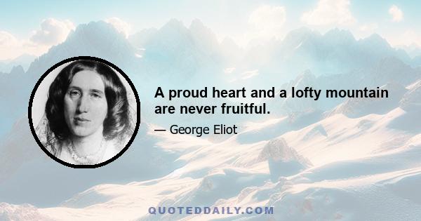 A proud heart and a lofty mountain are never fruitful.