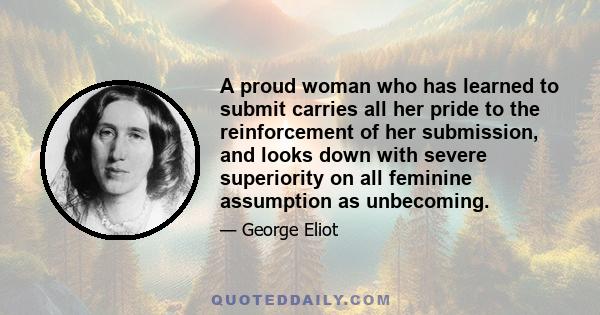 A proud woman who has learned to submit carries all her pride to the reinforcement of her submission, and looks down with severe superiority on all feminine assumption as unbecoming.