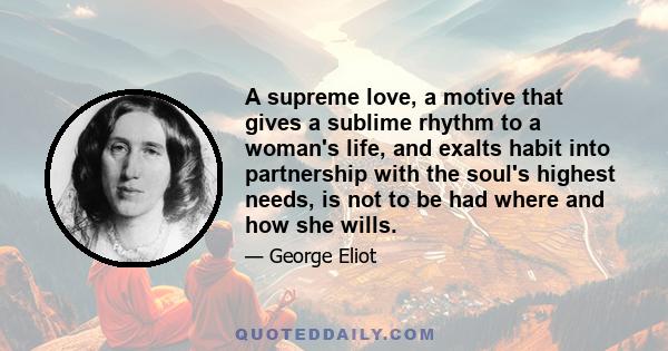 A supreme love, a motive that gives a sublime rhythm to a woman's life, and exalts habit into partnership with the soul's highest needs, is not to be had where and how she wills.