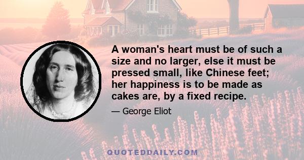 A woman's heart must be of such a size and no larger, else it must be pressed small, like Chinese feet; her happiness is to be made as cakes are, by a fixed recipe.