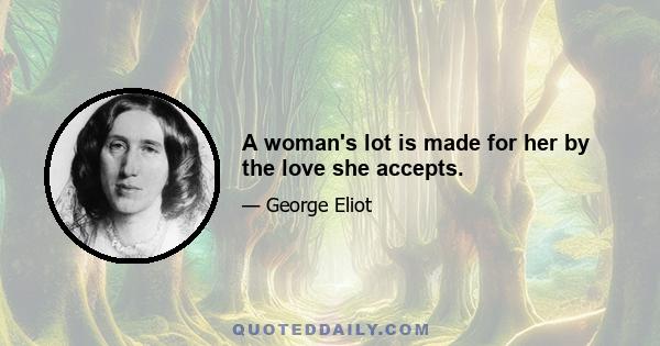 A woman's lot is made for her by the love she accepts.