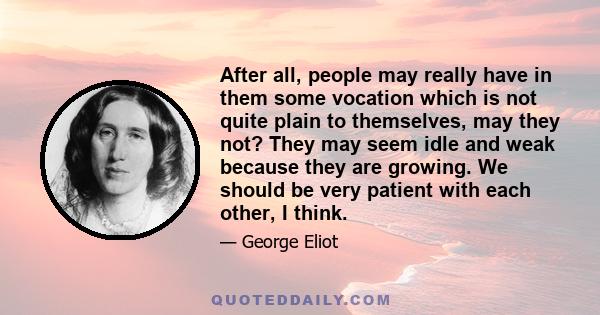 After all, people may really have in them some vocation which is not quite plain to themselves, may they not? They may seem idle and weak because they are growing. We should be very patient with each other, I think.