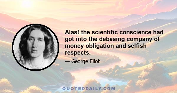 Alas! the scientific conscience had got into the debasing company of money obligation and selfish respects.