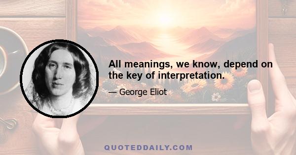 All meanings, we know, depend on the key of interpretation.