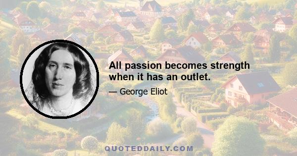 All passion becomes strength when it has an outlet.