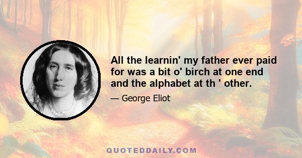 All the learnin' my father ever paid for was a bit o' birch at one end and the alphabet at th ' other.