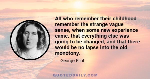 All who remember their childhood remember the strange vague sense, when some new experience came, that everything else was going to be changed, and that there would be no lapse into the old monotony.