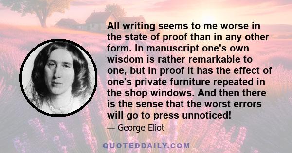 All writing seems to me worse in the state of proof than in any other form. In manuscript one's own wisdom is rather remarkable to one, but in proof it has the effect of one's private furniture repeated in the shop