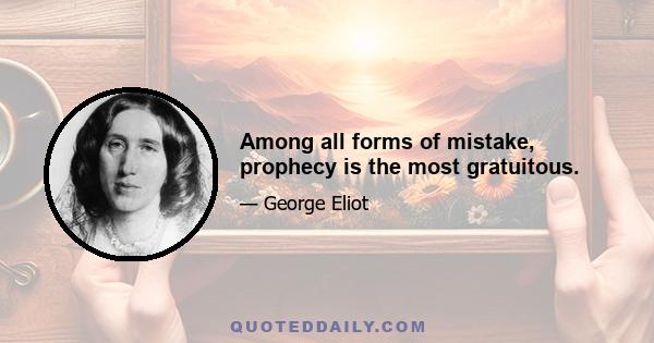 Among all forms of mistake, prophecy is the most gratuitous.