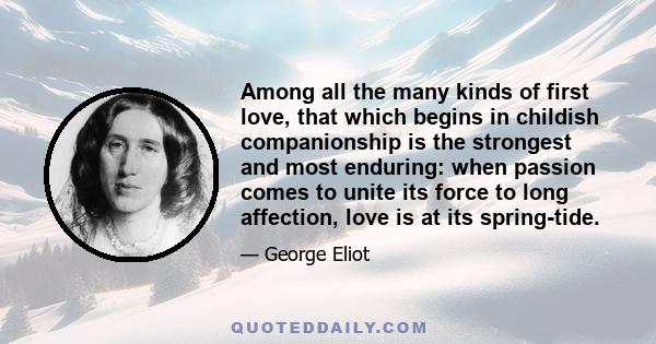 Among all the many kinds of first love, that which begins in childish companionship is the strongest and most enduring: when passion comes to unite its force to long affection, love is at its spring-tide.