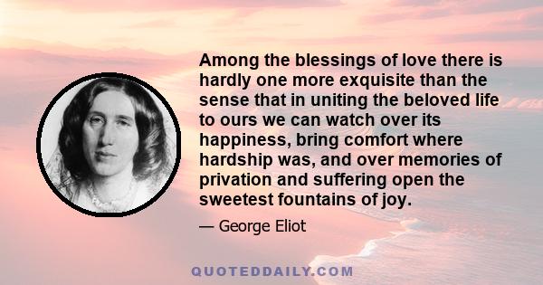 Among the blessings of love there is hardly one more exquisite than the sense that in uniting the beloved life to ours we can watch over its happiness, bring comfort where hardship was, and over memories of privation