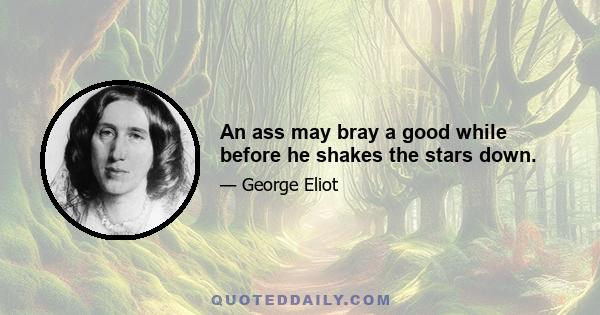 An ass may bray a good while before he shakes the stars down.