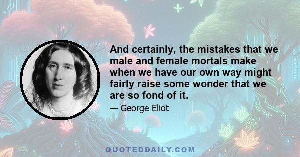 And certainly, the mistakes that we male and female mortals make when we have our own way might fairly raise some wonder that we are so fond of it.