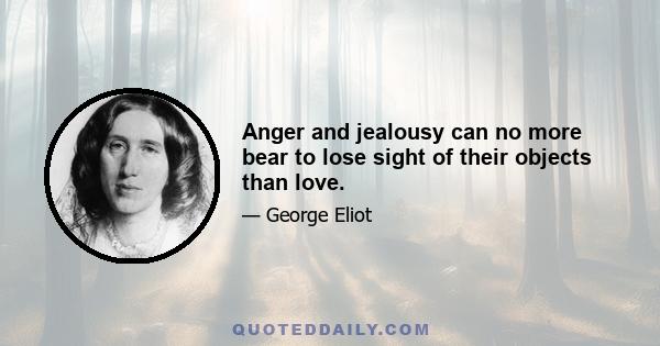 Anger and jealousy can no more bear to lose sight of their objects than love.