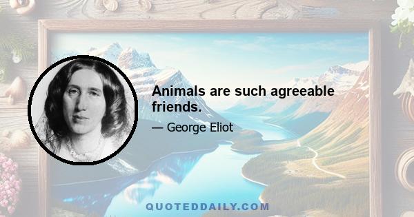 Animals are such agreeable friends.