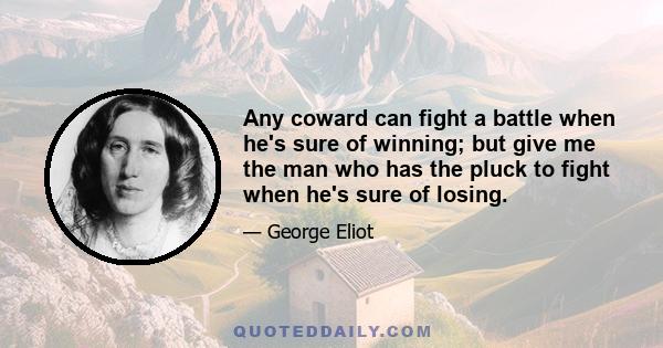 Any coward can fight a battle when he's sure of winning; but give me the man who has the pluck to fight when he's sure of losing.