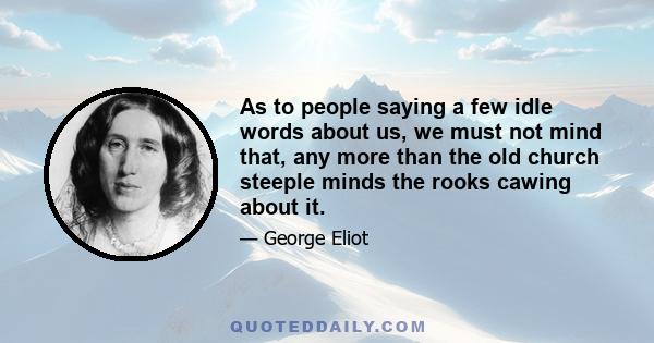 As to people saying a few idle words about us, we must not mind that, any more than the old church steeple minds the rooks cawing about it.